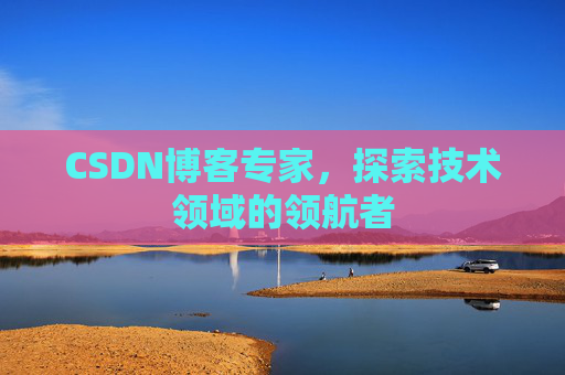 CSDN博客专家，探索技术领域的领航者